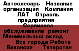 Автослесарь › Название организации ­ Компания ЛАТ › Отрасль предприятия ­ Сервисное обслуживание, ремонт › Минимальный оклад ­ 45 000 - Все города Работа » Вакансии   . Татарстан респ.